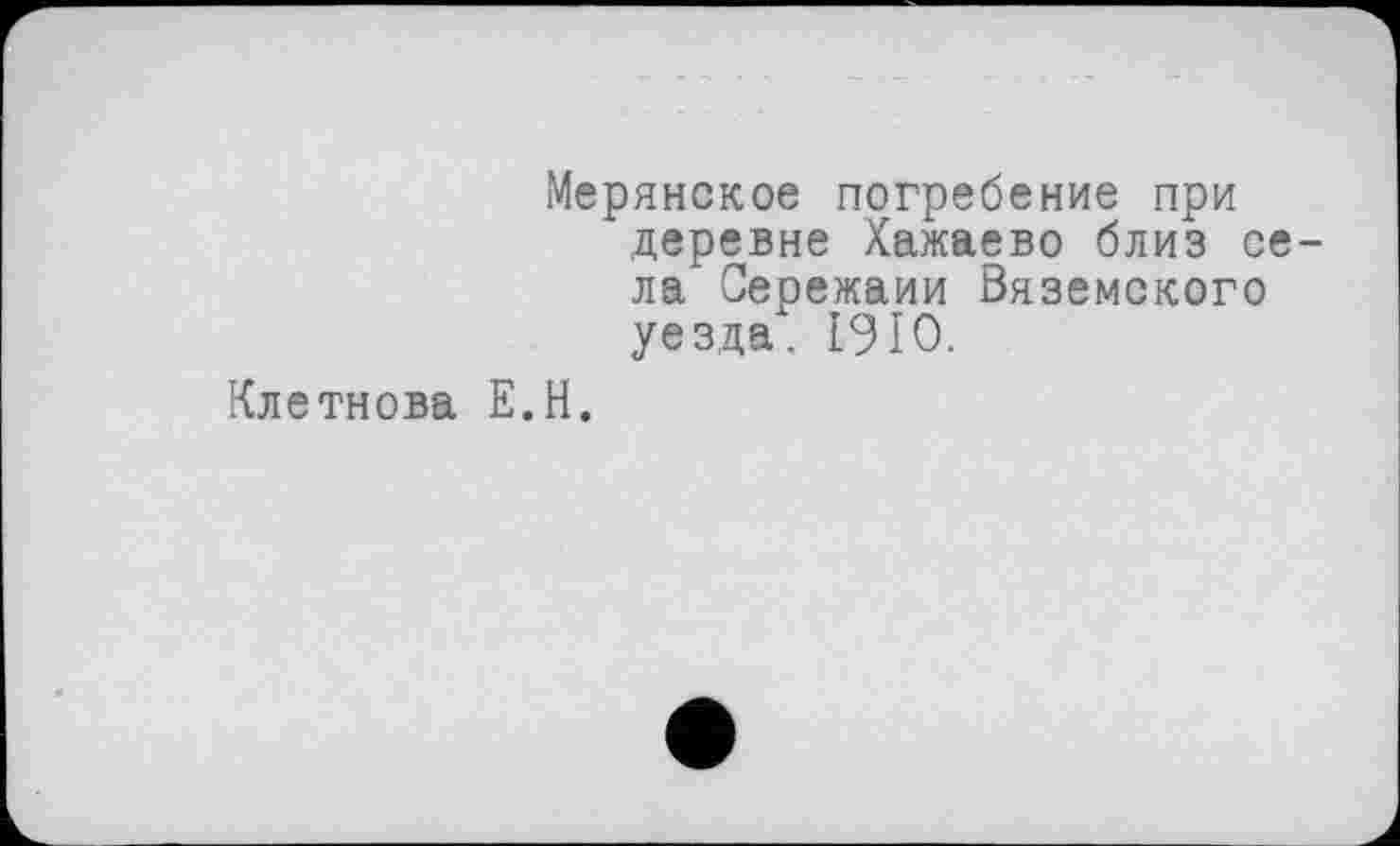 ﻿Мерянское погребение при деревне Хажаево близ села Сережаии Вяземского уезда. 1910.
Клетнова Е.Н.